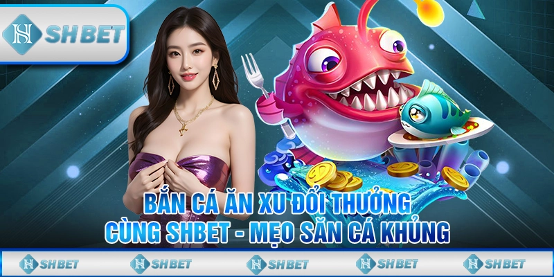 Bắn Cá Ăn Xu Đổi Thưởng Cùng SHBET - Mẹo Săn Cá Khủng
