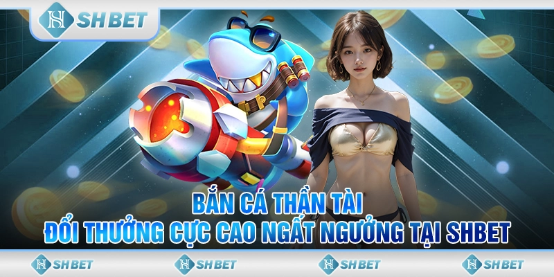 Bắn Cá Thần Tài - Đổi Thưởng Cực Cao Ngất Ngưởng Tại SHBET