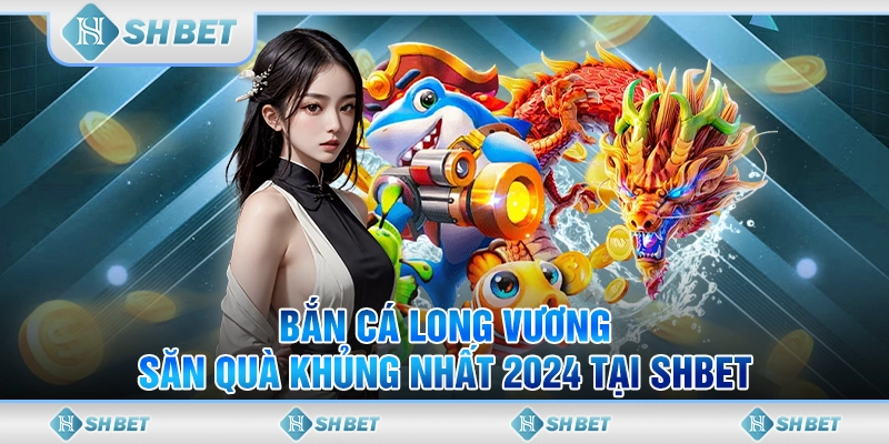 Bắn Cá Long Vương - Săn Quà Khủng Nhất 2024 Tại SHBET