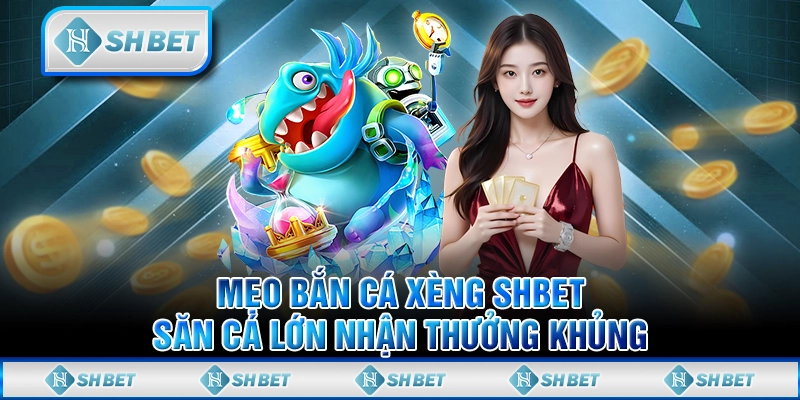 Mẹo Bắn Cá Xèng SHBET - Săn Cá Lớn Nhận Thưởng Khủng