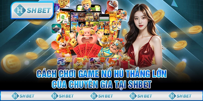 Cách Chơi Game Nổ Hũ Thắng Lớn Của Chuyên Gia Tại SHBET