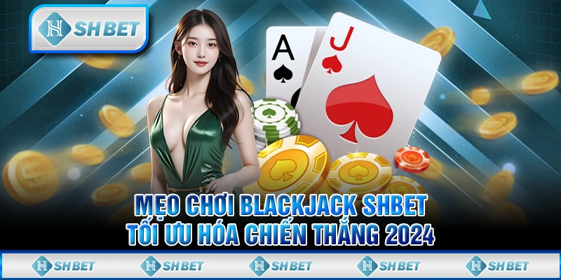 Mẹo Chơi Blackjack SHBET - Tối Ưu Hóa Chiến Thắng 2024