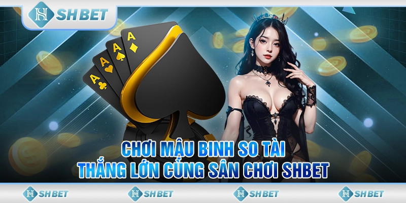 Chơi Mậu Binh So Tài - Thắng Lớn Cùng Sân Chơi SHBET