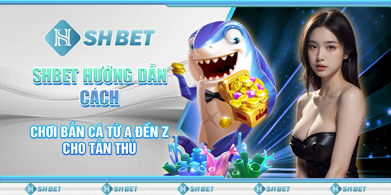 SHBET Hướng Dẫn Cách Chơi Bắn Cá Từ A Đến Z Cho Tân Thủ