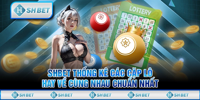 SHBET Thống Kê Các Cặp Lô Hay Về Cùng Nhau Chuẩn Nhất