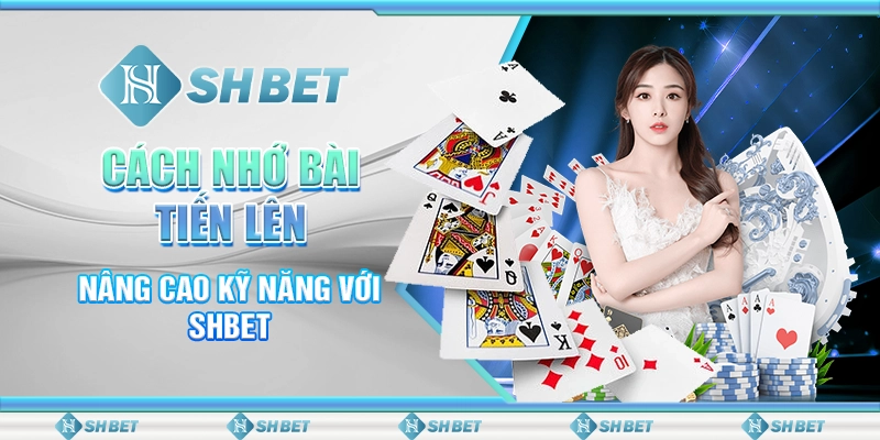 Cách Nhớ Bài Tiến Lên - Nâng Cao Kỹ Năng Với SHBET