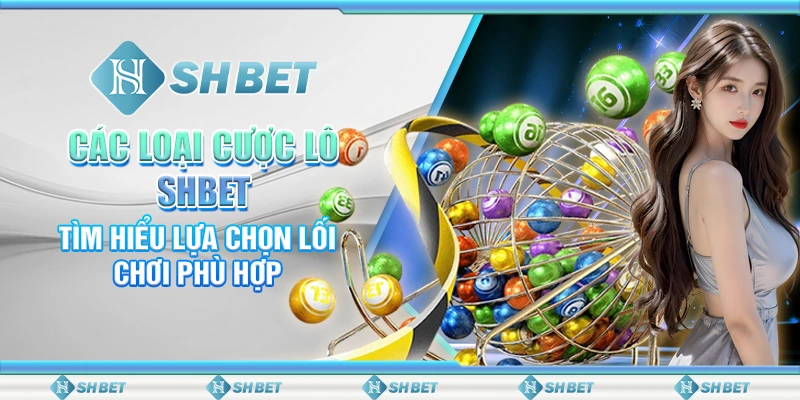 Các Loại Cược Lô SHBET - Tìm Hiểu Lựa Chọn Lối Chơi Phù Hợp