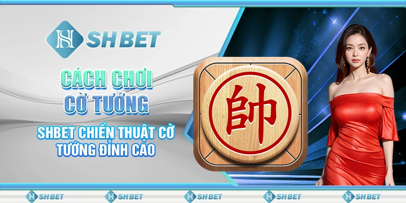 Cách Chơi Cờ Tướng - SHBET Chiến Thuật Cờ Tướng Đỉnh Cao