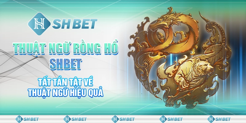 Thuật Ngữ Rồng Hổ SHBET - Tất Tần Tật Về Thuật Ngữ Hiệu Quả