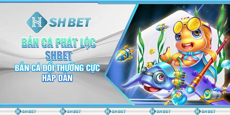 Bắn Cá Phát Lộc SHBET - Bắn Cá Đổi Thưởng Cực Hấp Dẫn
