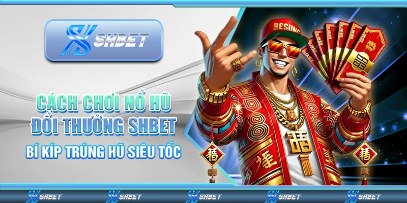 Cách Chơi Nổ Hũ Đổi Thưởng SHBET - Bí Kíp Trúng Hũ Siêu Tốc
