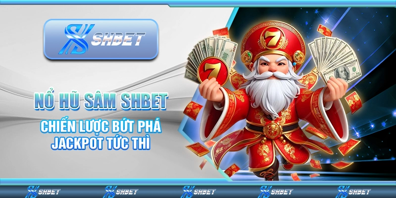 Nổ Hũ Sâm SHBET - Chiến Lược Bứt Phá Jackpot Tức Thì