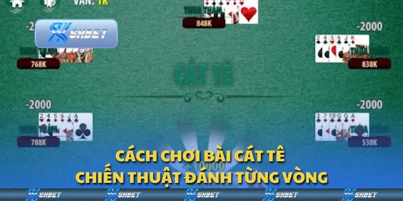 Cách chơi bài Cát Tê - Chiến thuật đánh từng vòng