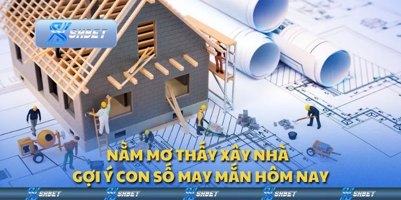 Nằm mơ thấy xây nhà - Gợi ý con số may mắn hôm nay