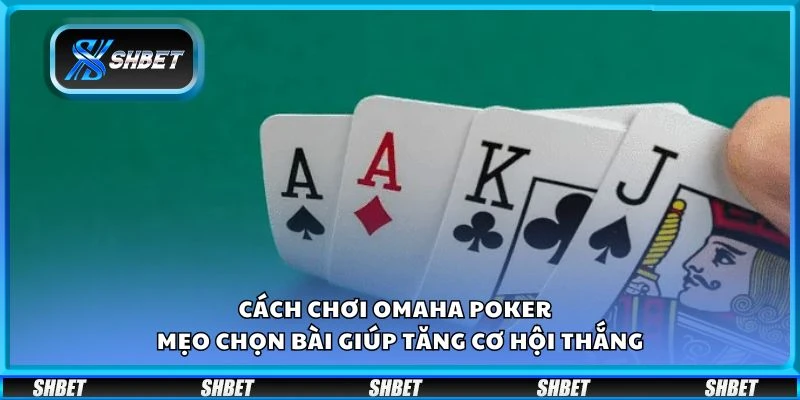 Cách chơi Omaha Poker - Mẹo chọn bài giúp tăng cơ hội thắng